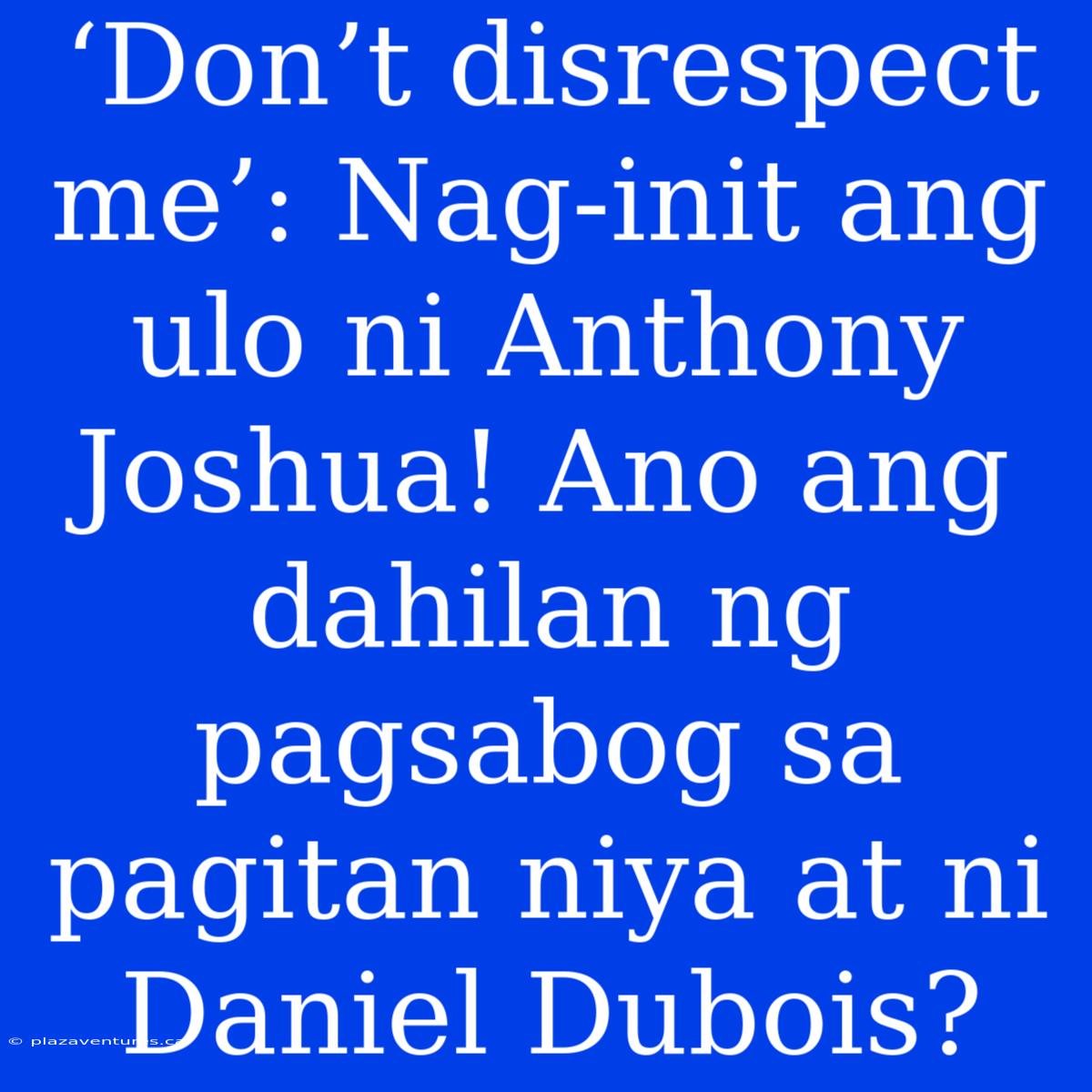 ‘Don’t Disrespect Me’: Nag-init Ang Ulo Ni Anthony Joshua! Ano Ang Dahilan Ng Pagsabog Sa Pagitan Niya At Ni Daniel Dubois?