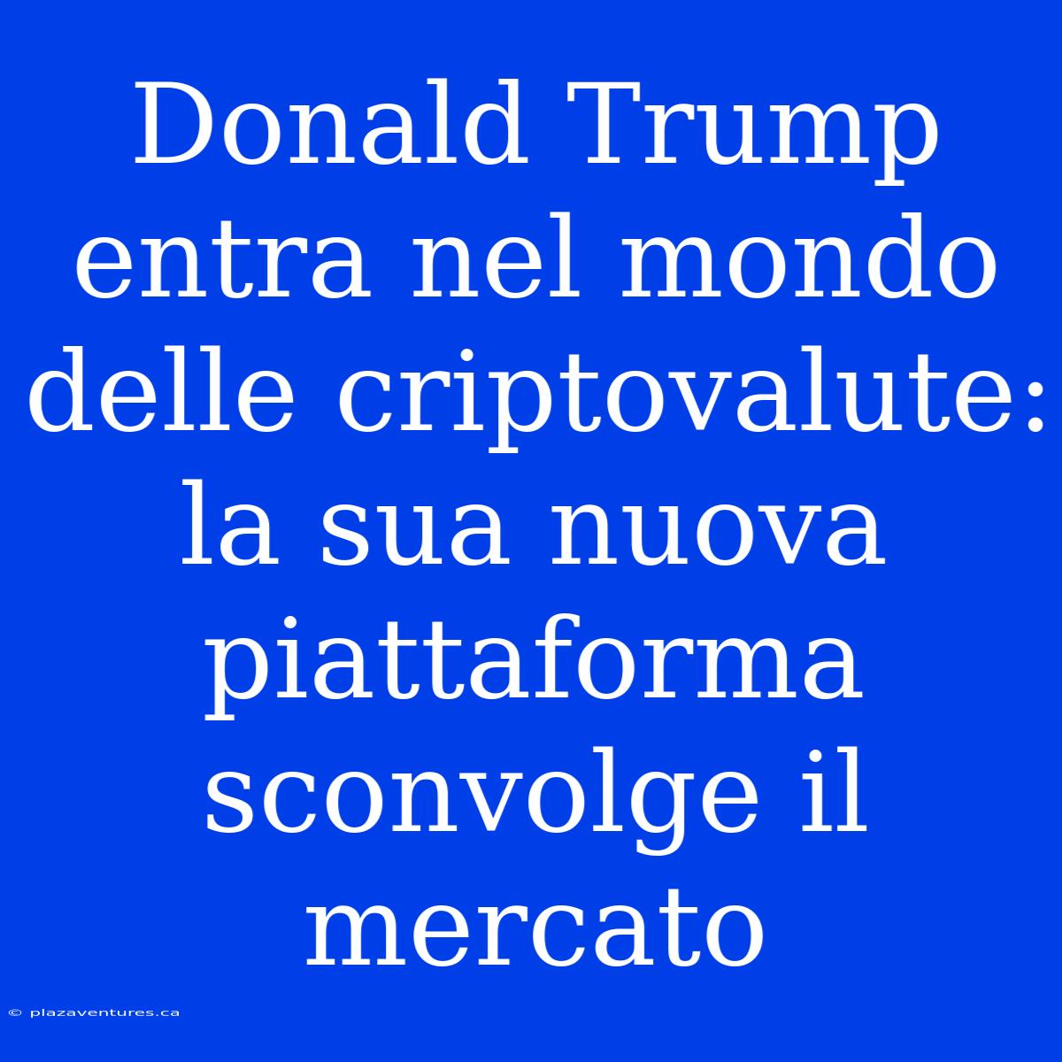 Donald Trump Entra Nel Mondo Delle Criptovalute: La Sua Nuova Piattaforma Sconvolge Il Mercato