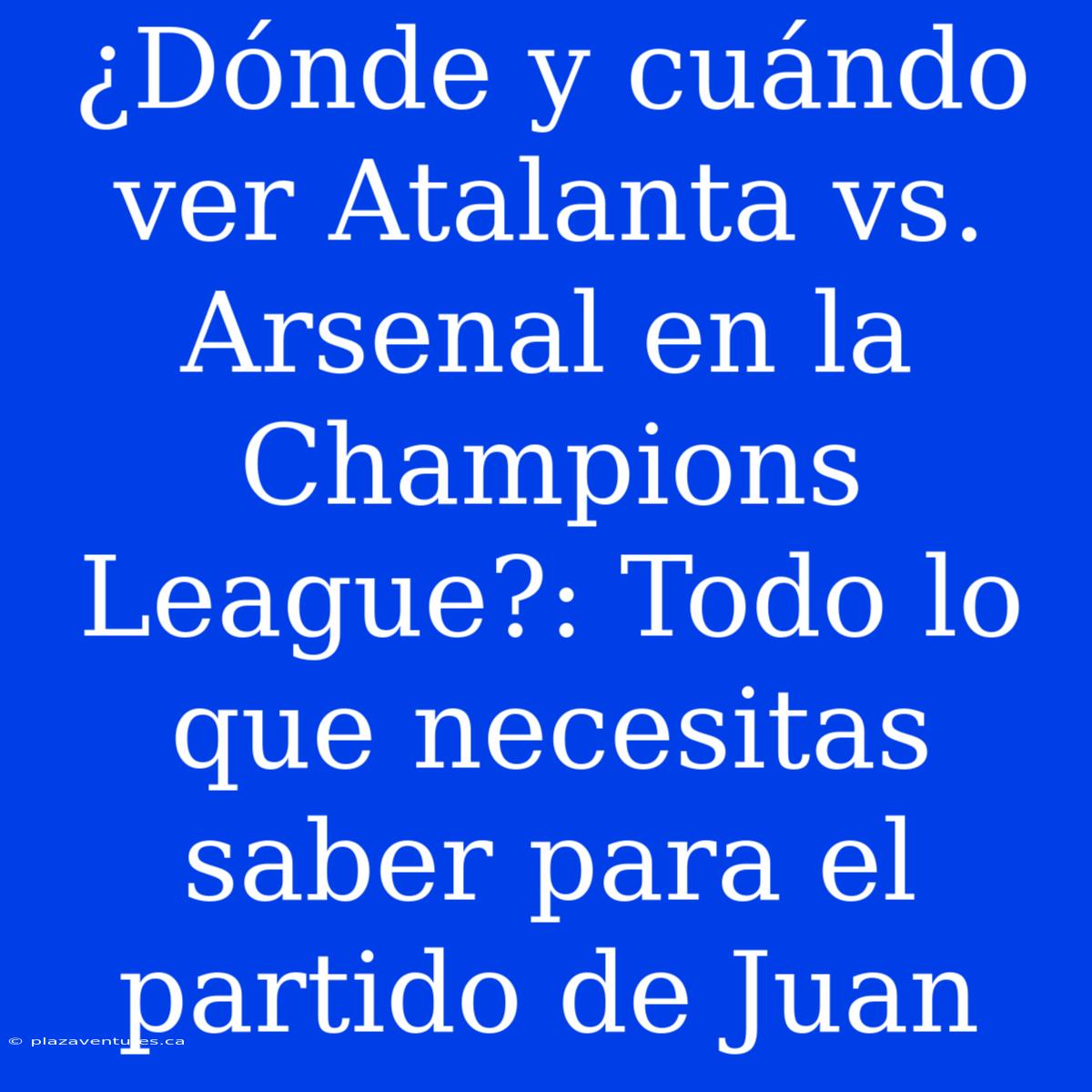 ¿Dónde Y Cuándo Ver Atalanta Vs. Arsenal En La Champions League?: Todo Lo Que Necesitas Saber Para El Partido De Juan