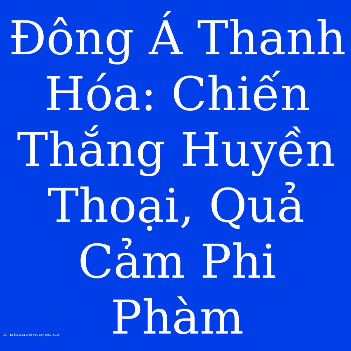 Đông Á Thanh Hóa: Chiến Thắng Huyền Thoại, Quả Cảm Phi Phàm