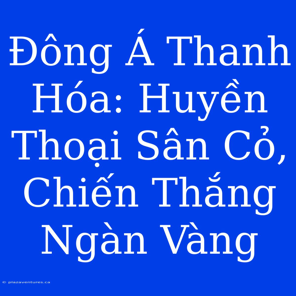 Đông Á Thanh Hóa: Huyền Thoại Sân Cỏ, Chiến Thắng Ngàn Vàng