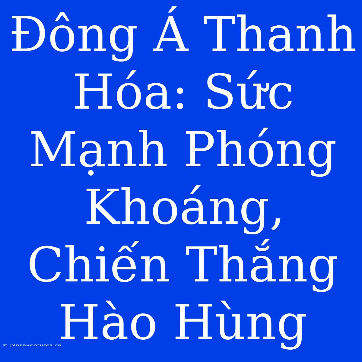 Đông Á Thanh Hóa: Sức Mạnh Phóng Khoáng, Chiến Thắng Hào Hùng