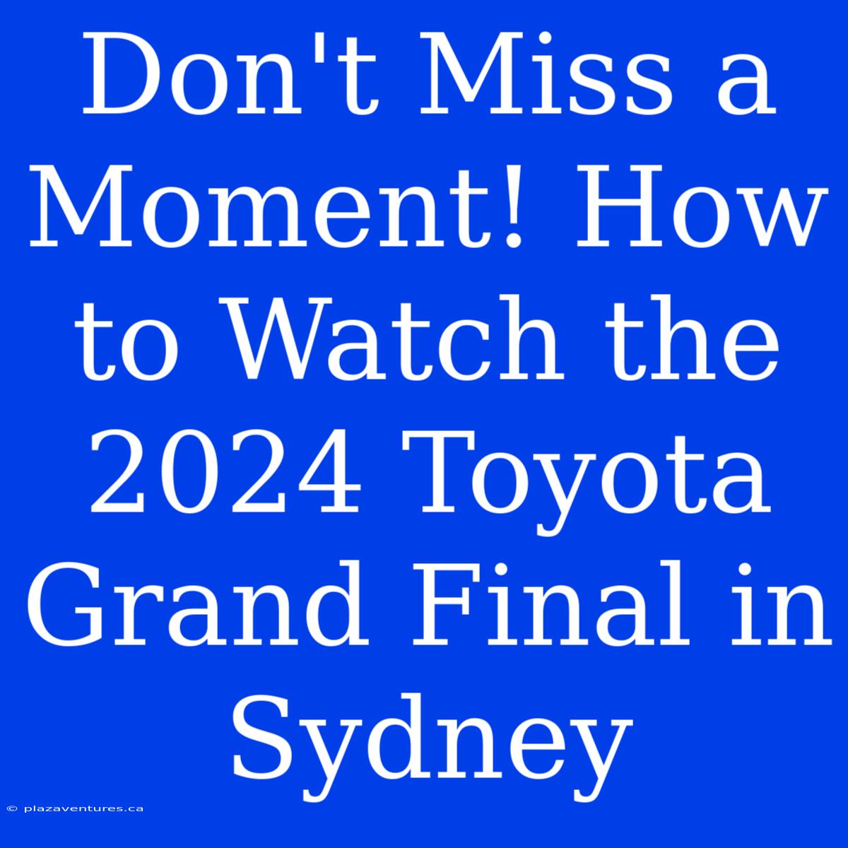 Don't Miss A Moment! How To Watch The 2024 Toyota Grand Final In Sydney