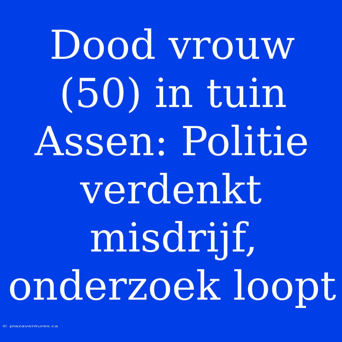 Dood Vrouw (50) In Tuin Assen: Politie Verdenkt Misdrijf, Onderzoek Loopt