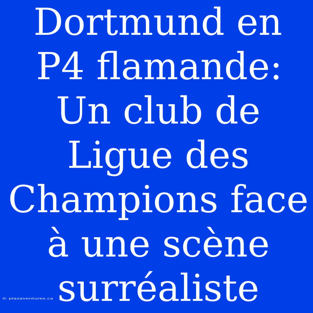 Dortmund En P4 Flamande: Un Club De Ligue Des Champions Face À Une Scène Surréaliste