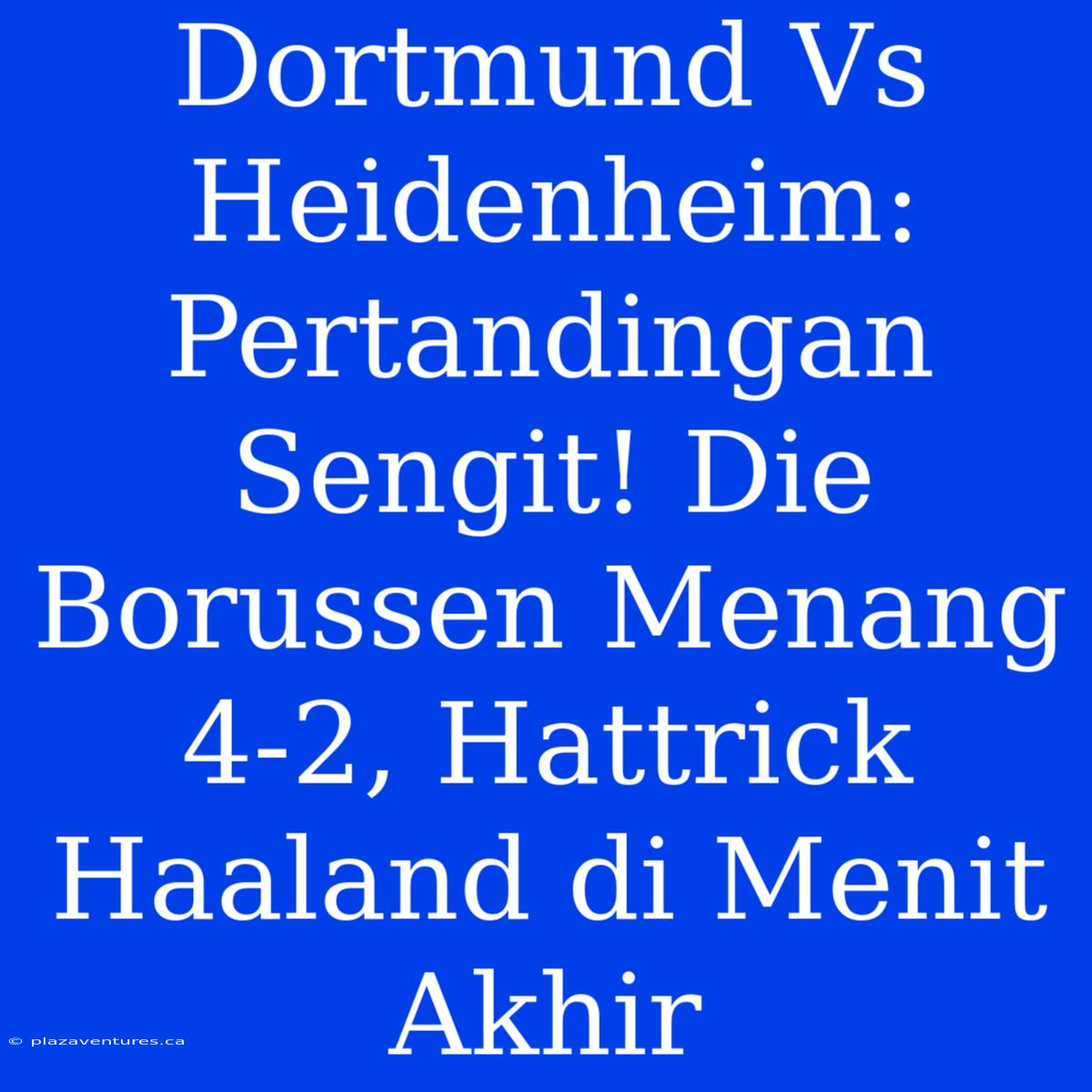 Dortmund Vs Heidenheim: Pertandingan Sengit! Die Borussen Menang 4-2, Hattrick Haaland Di Menit Akhir