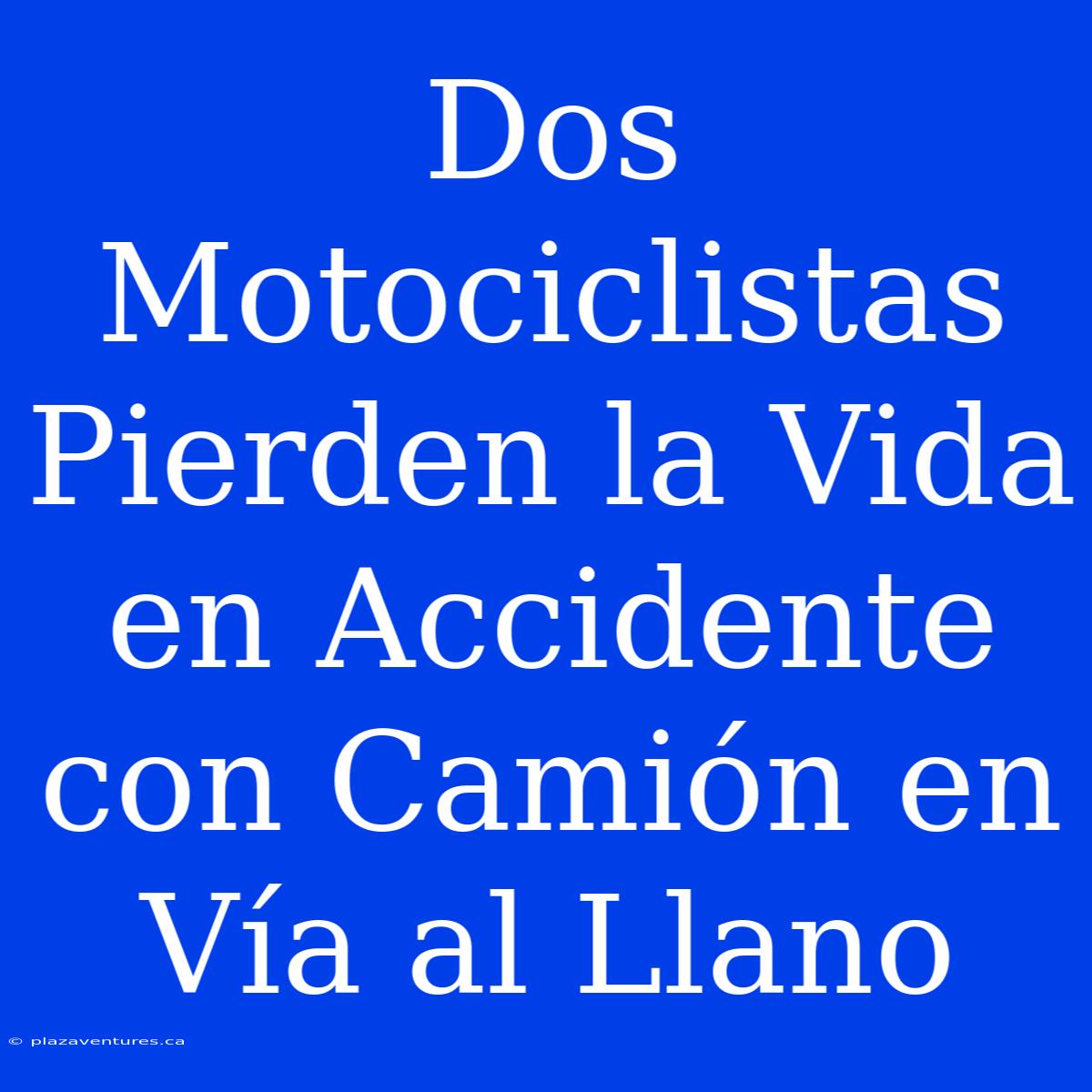 Dos Motociclistas Pierden La Vida En Accidente Con Camión En Vía Al Llano