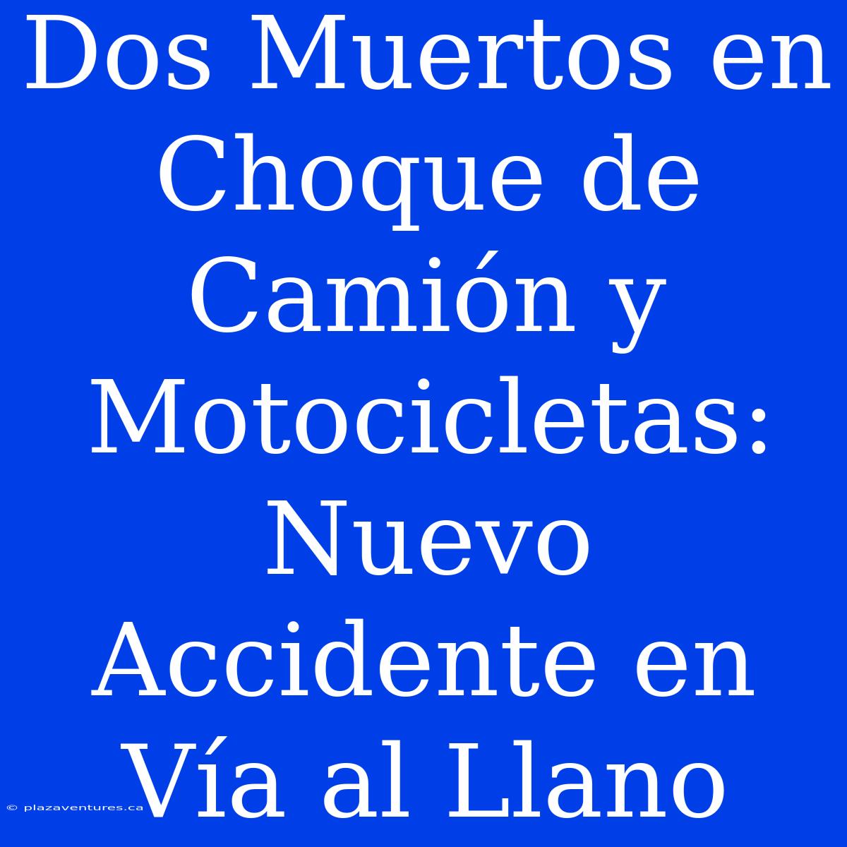 Dos Muertos En Choque De Camión Y Motocicletas: Nuevo Accidente En Vía Al Llano