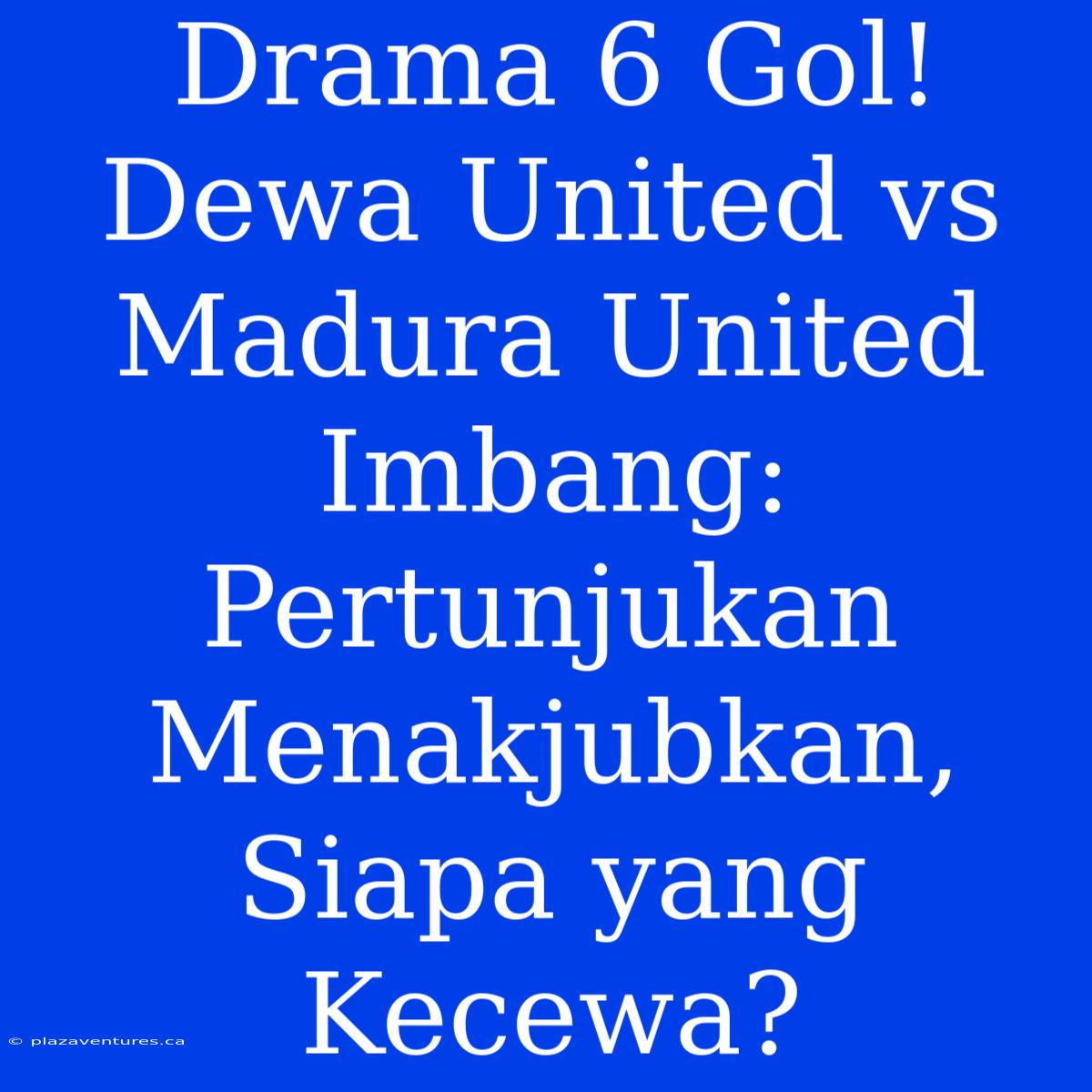 Drama 6 Gol! Dewa United Vs Madura United Imbang: Pertunjukan Menakjubkan, Siapa Yang Kecewa?