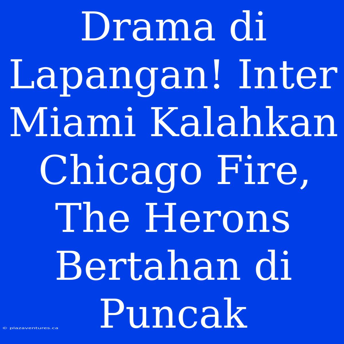 Drama Di Lapangan! Inter Miami Kalahkan Chicago Fire, The Herons Bertahan Di Puncak