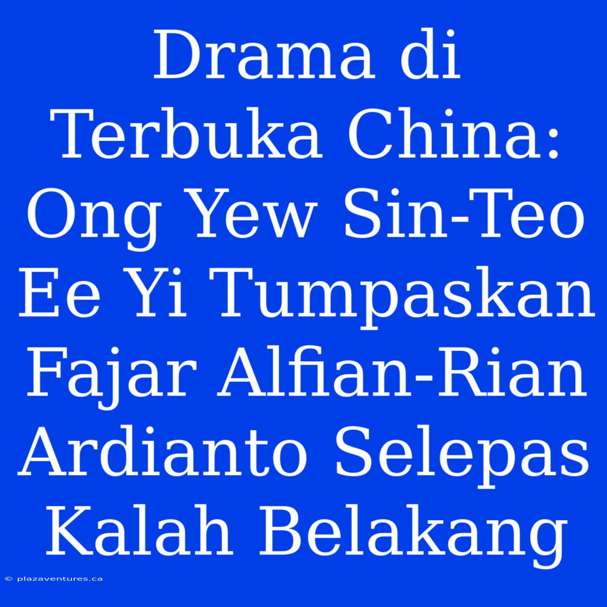 Drama Di Terbuka China: Ong Yew Sin-Teo Ee Yi Tumpaskan Fajar Alfian-Rian Ardianto Selepas Kalah Belakang