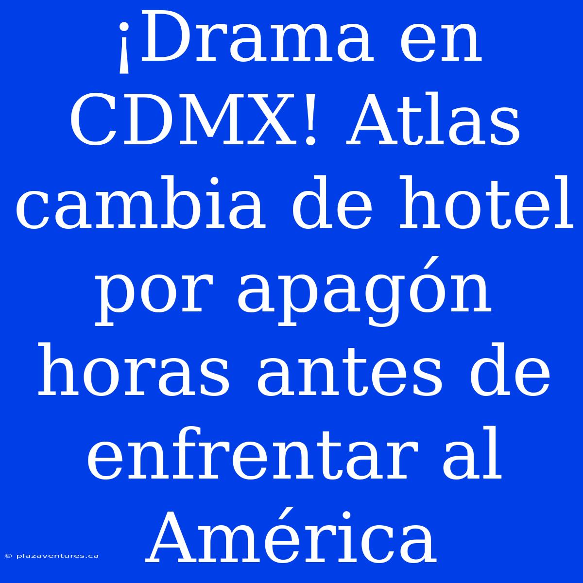 ¡Drama En CDMX! Atlas Cambia De Hotel Por Apagón Horas Antes De Enfrentar Al América