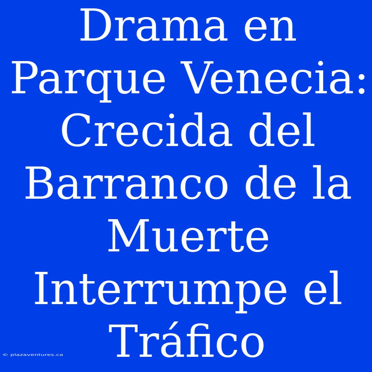 Drama En Parque Venecia: Crecida Del Barranco De La Muerte Interrumpe El Tráfico