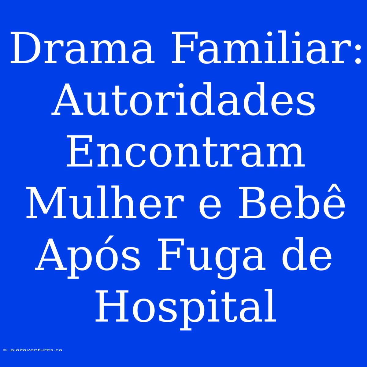 Drama Familiar:  Autoridades Encontram Mulher E Bebê Após Fuga De Hospital