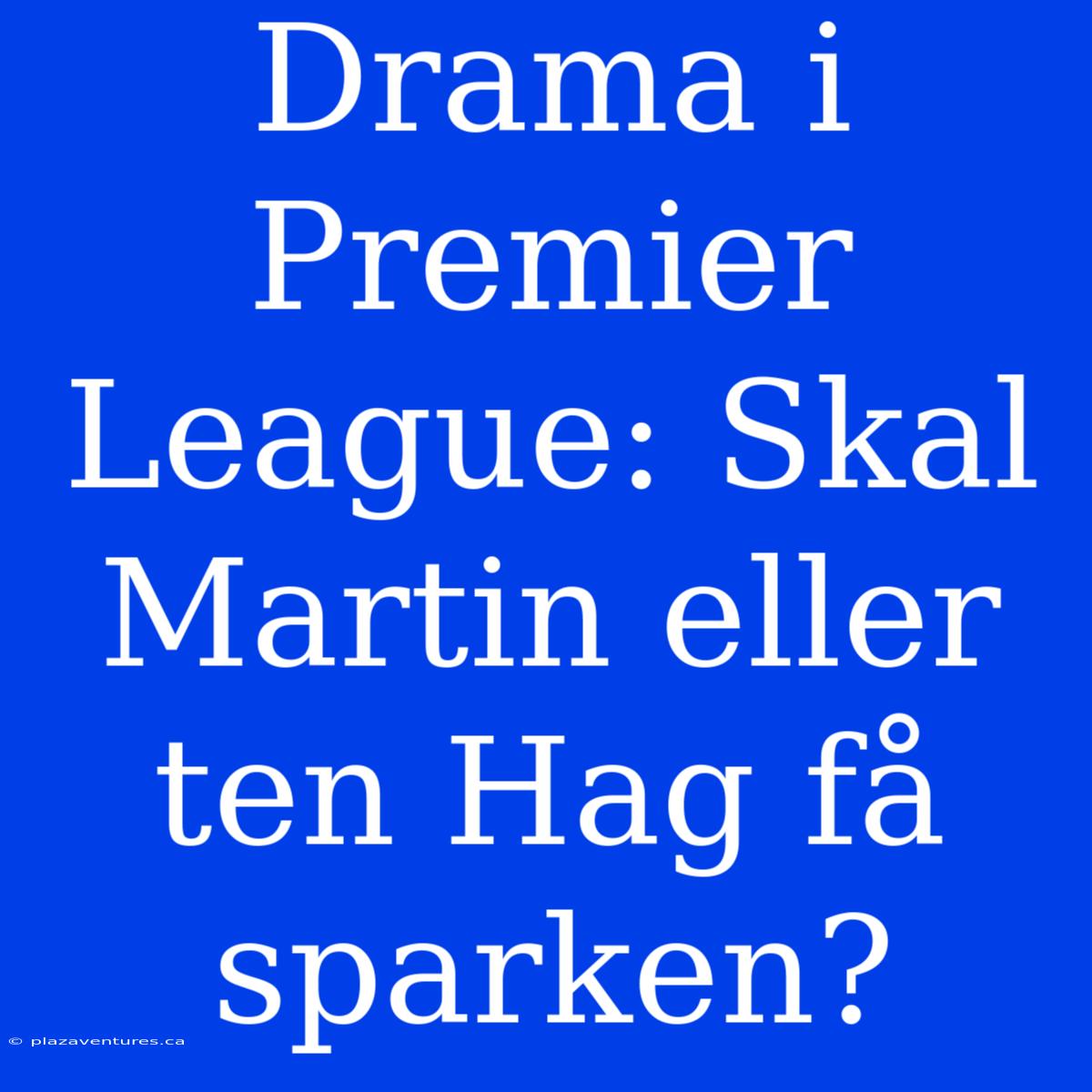 Drama I Premier League: Skal Martin Eller Ten Hag Få Sparken?