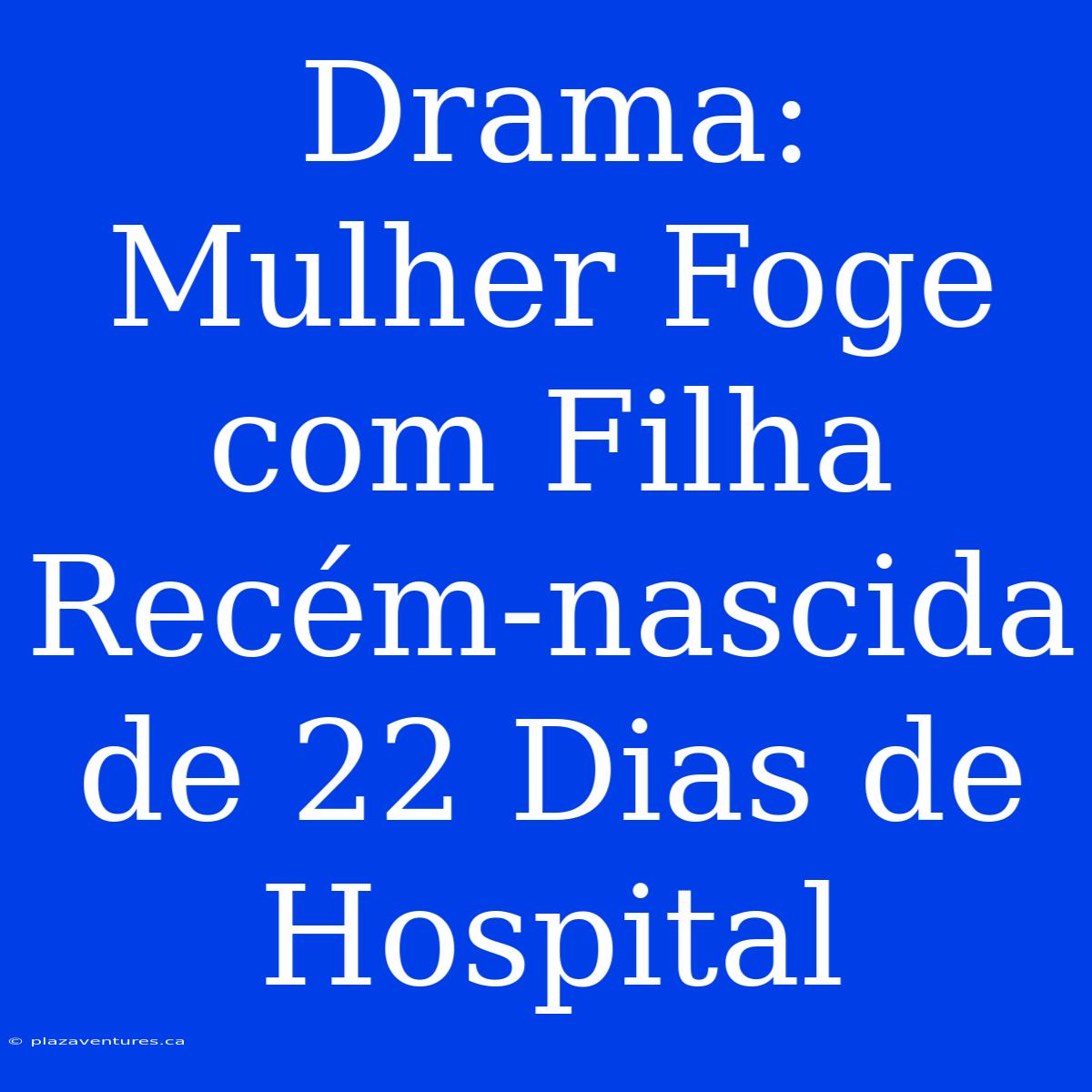 Drama: Mulher Foge Com Filha Recém-nascida De 22 Dias De Hospital