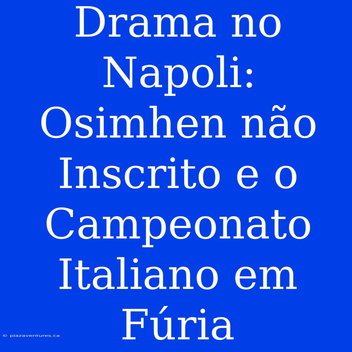 Drama No Napoli: Osimhen Não Inscrito E O Campeonato Italiano Em Fúria