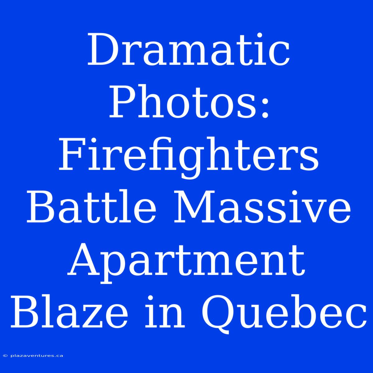 Dramatic Photos: Firefighters Battle Massive Apartment Blaze In Quebec