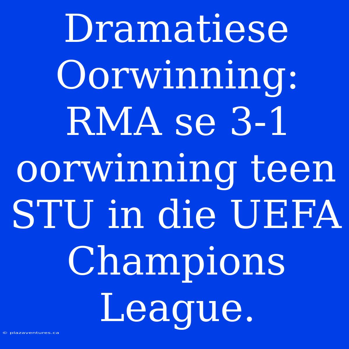 Dramatiese Oorwinning: RMA Se 3-1 Oorwinning Teen STU In Die UEFA Champions League.