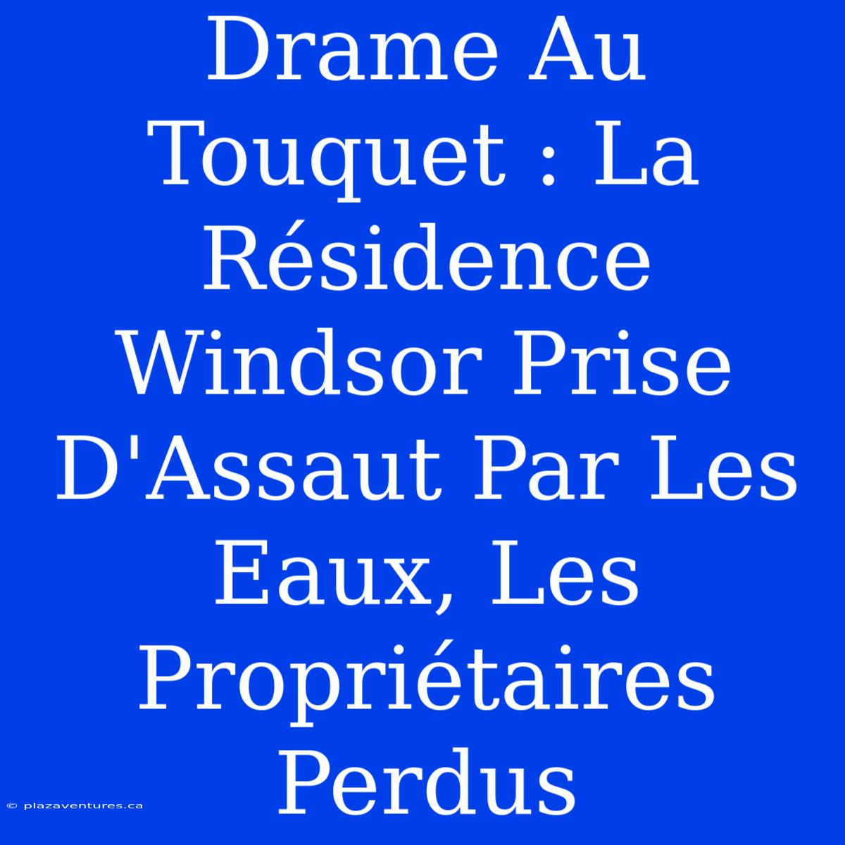 Drame Au Touquet : La Résidence Windsor Prise D'Assaut Par Les Eaux, Les Propriétaires Perdus