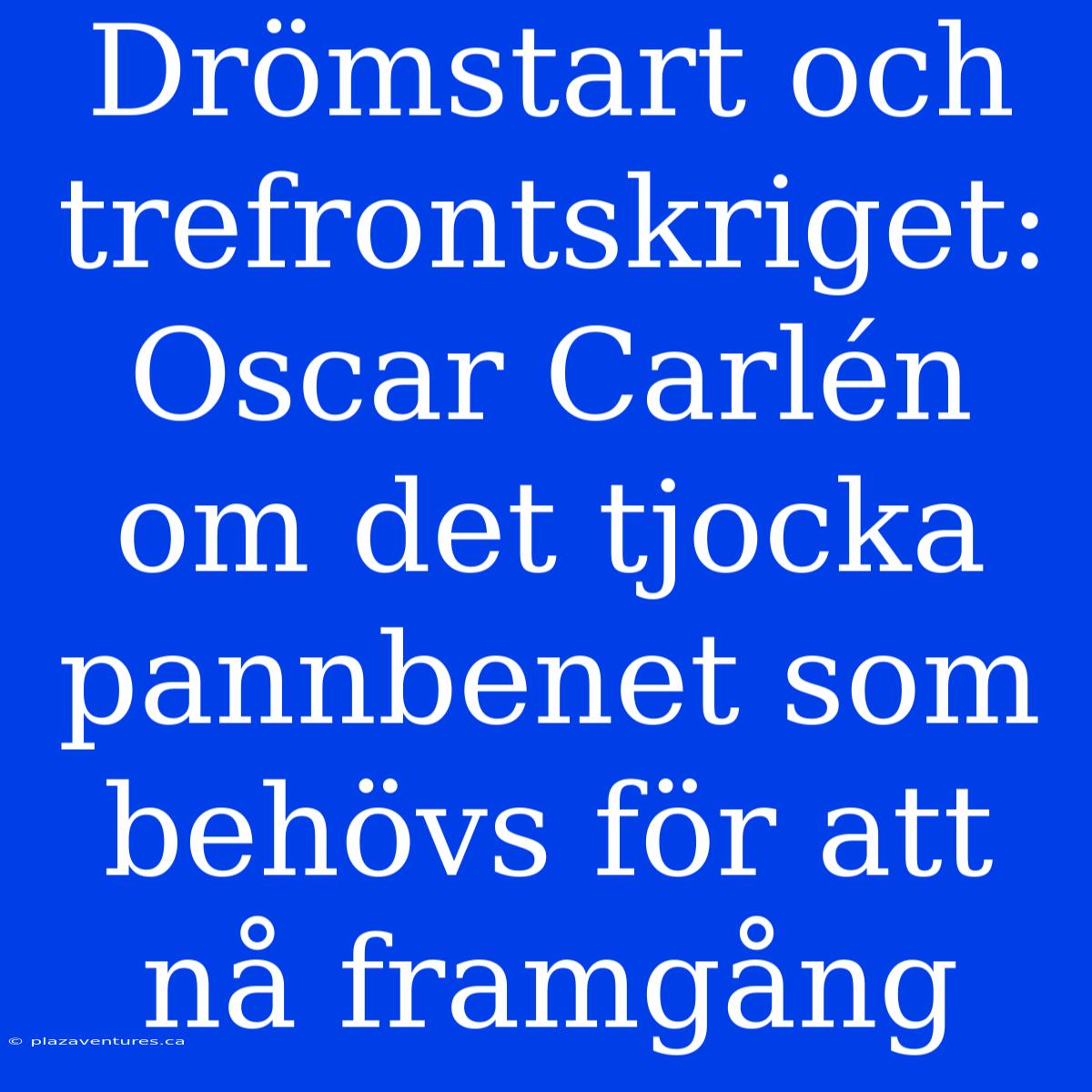 Drömstart Och Trefrontskriget: Oscar Carlén Om Det Tjocka Pannbenet Som Behövs För Att Nå Framgång