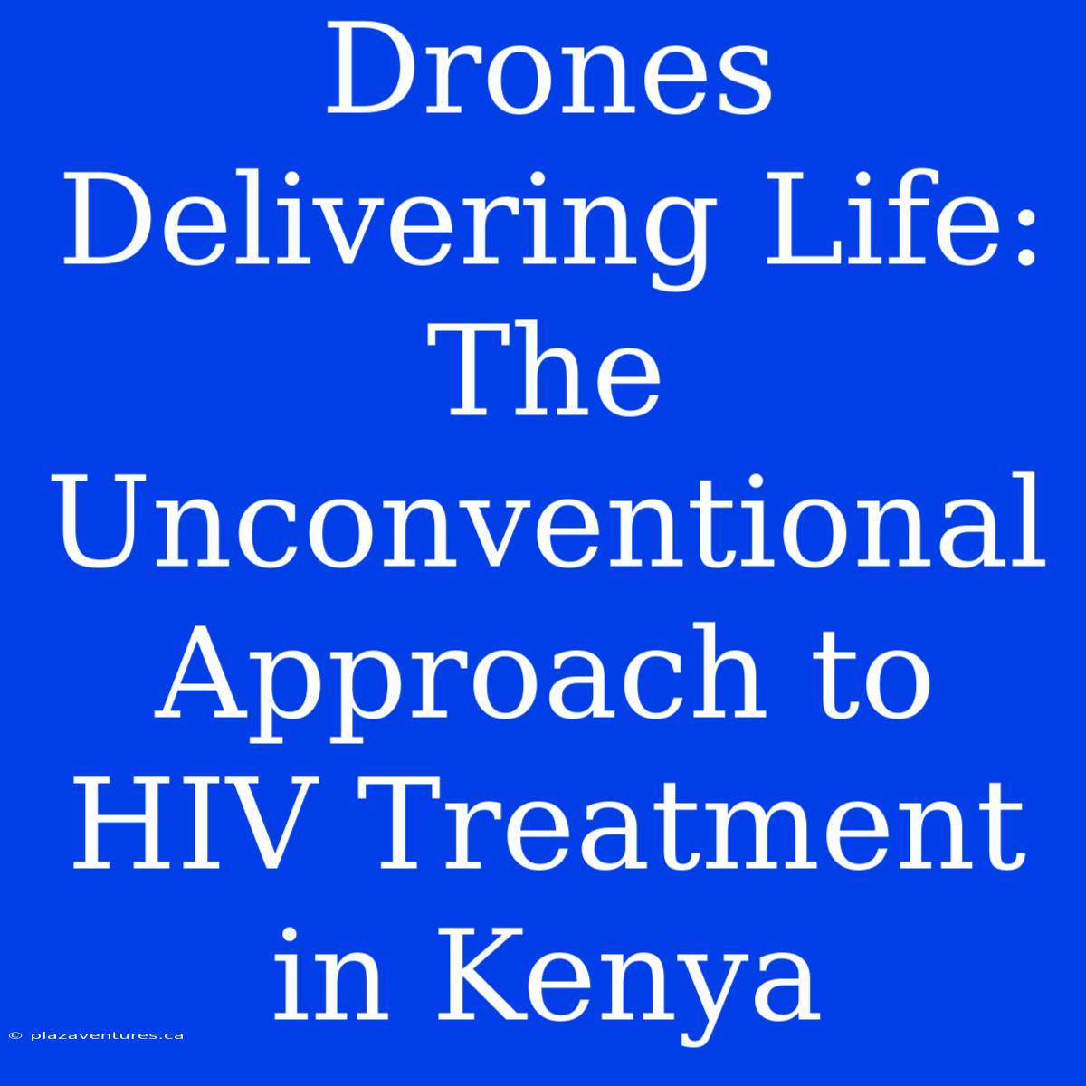 Drones Delivering Life: The Unconventional Approach To HIV Treatment In Kenya