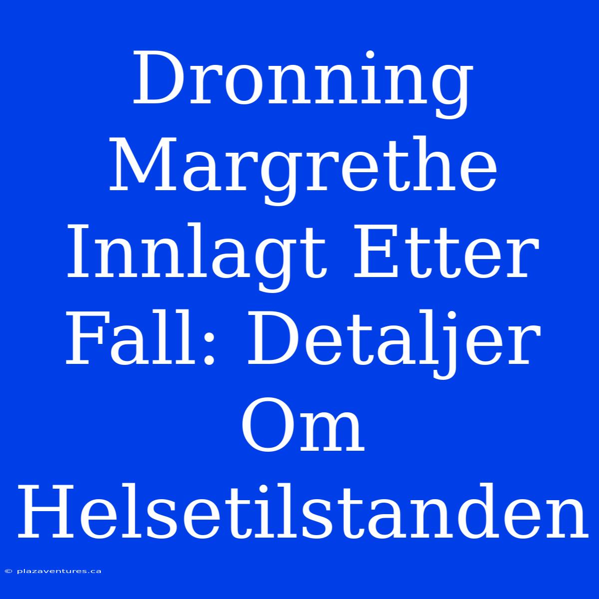 Dronning Margrethe Innlagt Etter Fall: Detaljer Om Helsetilstanden