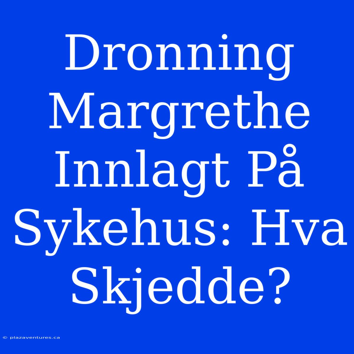 Dronning Margrethe Innlagt På Sykehus: Hva Skjedde?