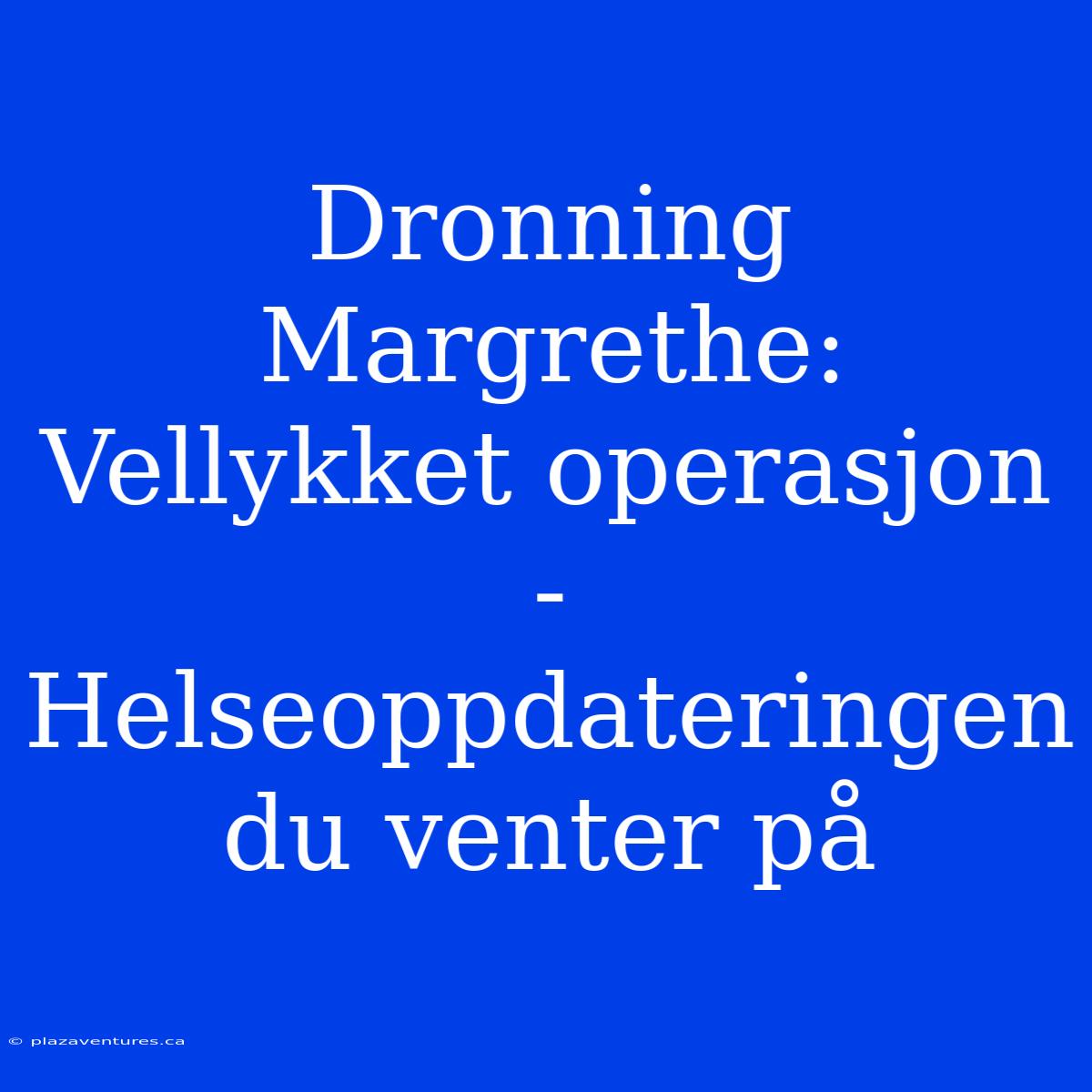 Dronning Margrethe: Vellykket Operasjon - Helseoppdateringen Du Venter På