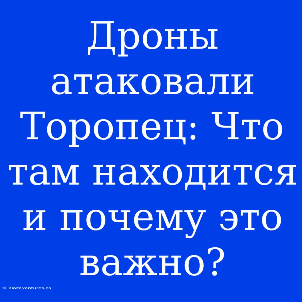 Дроны Атаковали Торопец: Что Там Находится И Почему Это Важно?