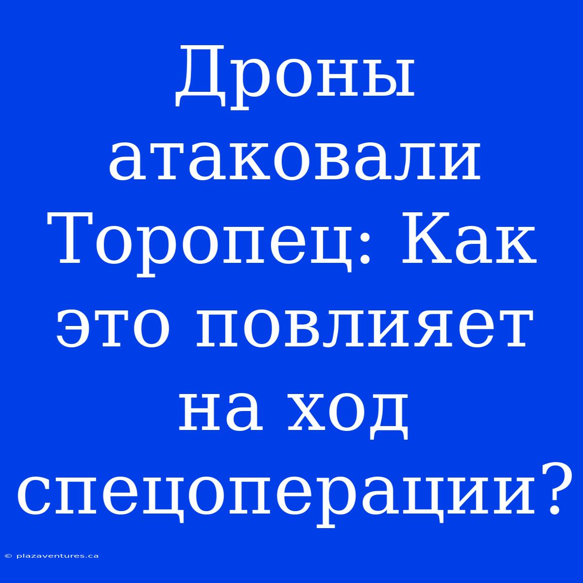 Дроны Атаковали Торопец: Как Это Повлияет На Ход Спецоперации?