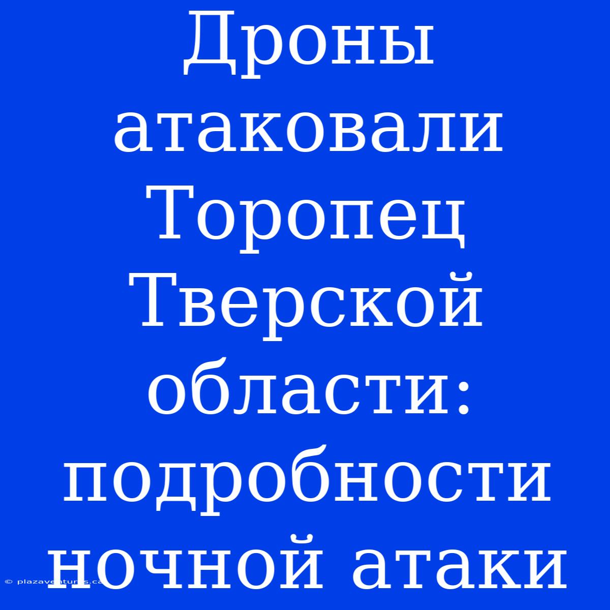 Дроны Атаковали Торопец Тверской Области: Подробности Ночной Атаки