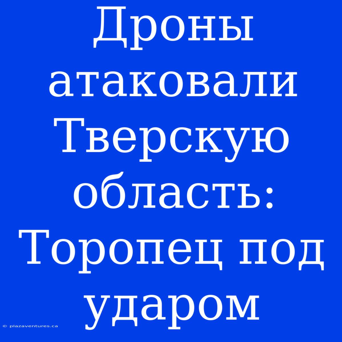 Дроны Атаковали Тверскую Область: Торопец Под Ударом