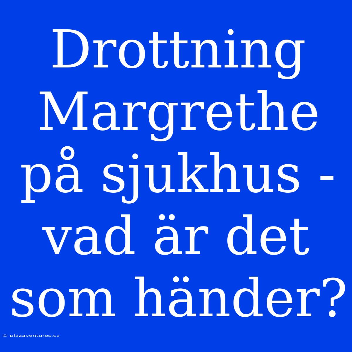 Drottning Margrethe På Sjukhus - Vad Är Det Som Händer?