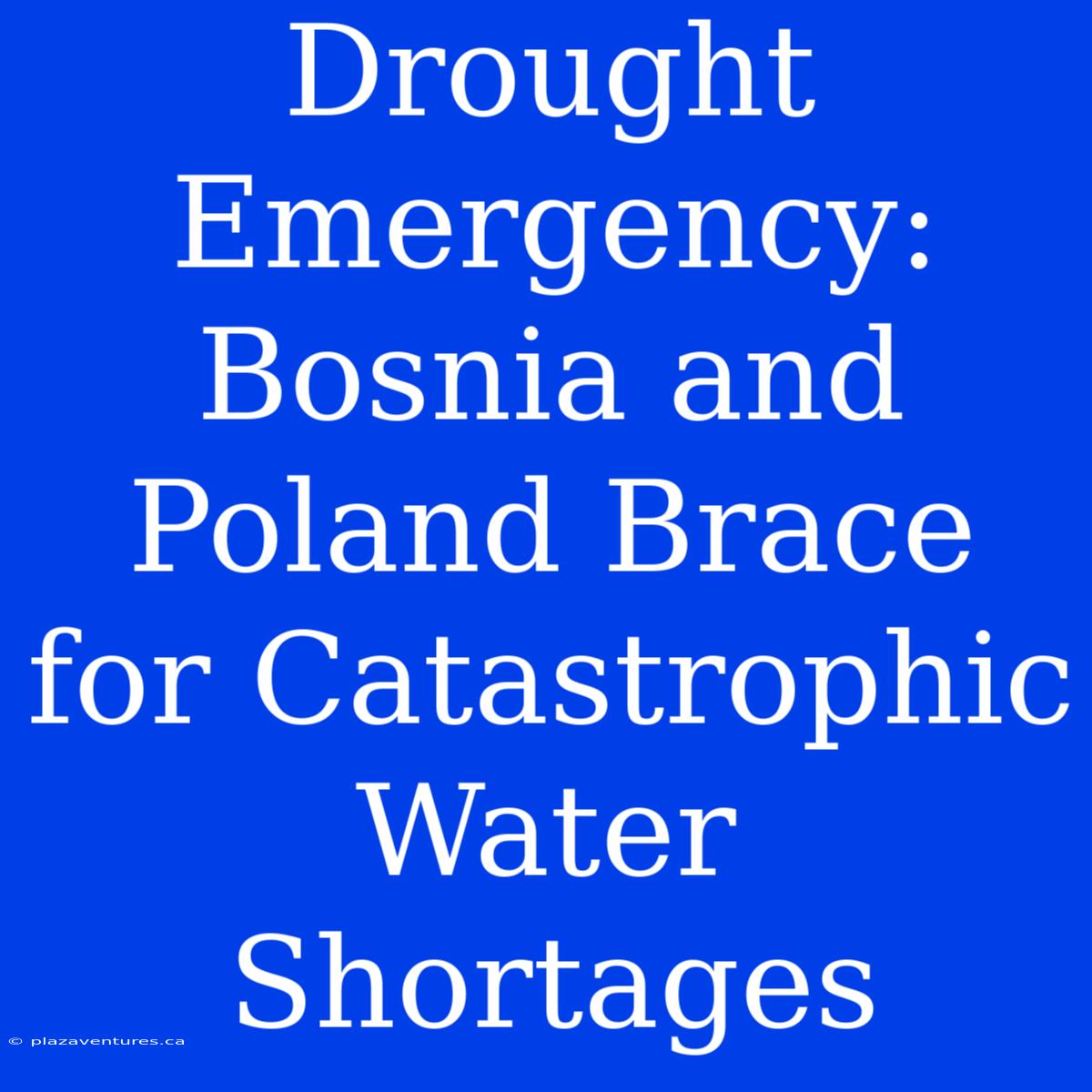 Drought Emergency: Bosnia And Poland Brace For Catastrophic Water Shortages