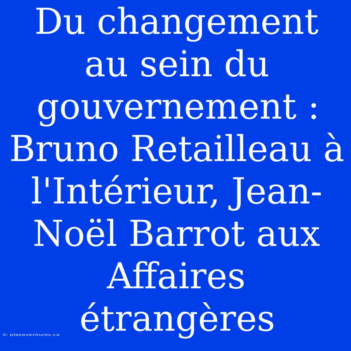 Du Changement Au Sein Du Gouvernement : Bruno Retailleau À L'Intérieur, Jean-Noël Barrot Aux Affaires Étrangères