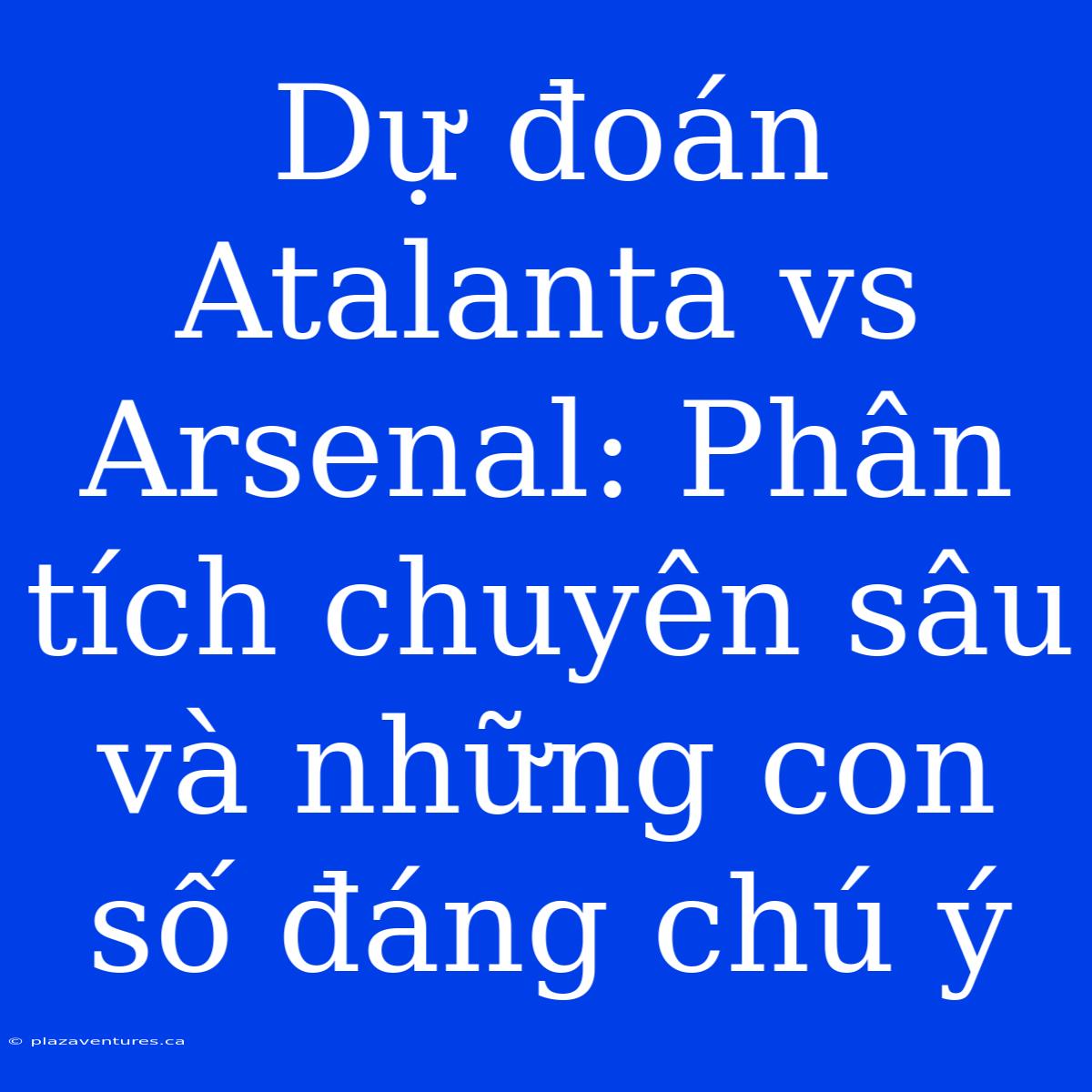 Dự Đoán Atalanta Vs Arsenal: Phân Tích Chuyên Sâu Và Những Con Số Đáng Chú Ý