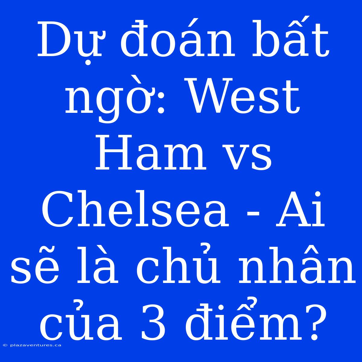 Dự Đoán Bất Ngờ: West Ham Vs Chelsea - Ai Sẽ Là Chủ Nhân Của 3 Điểm?