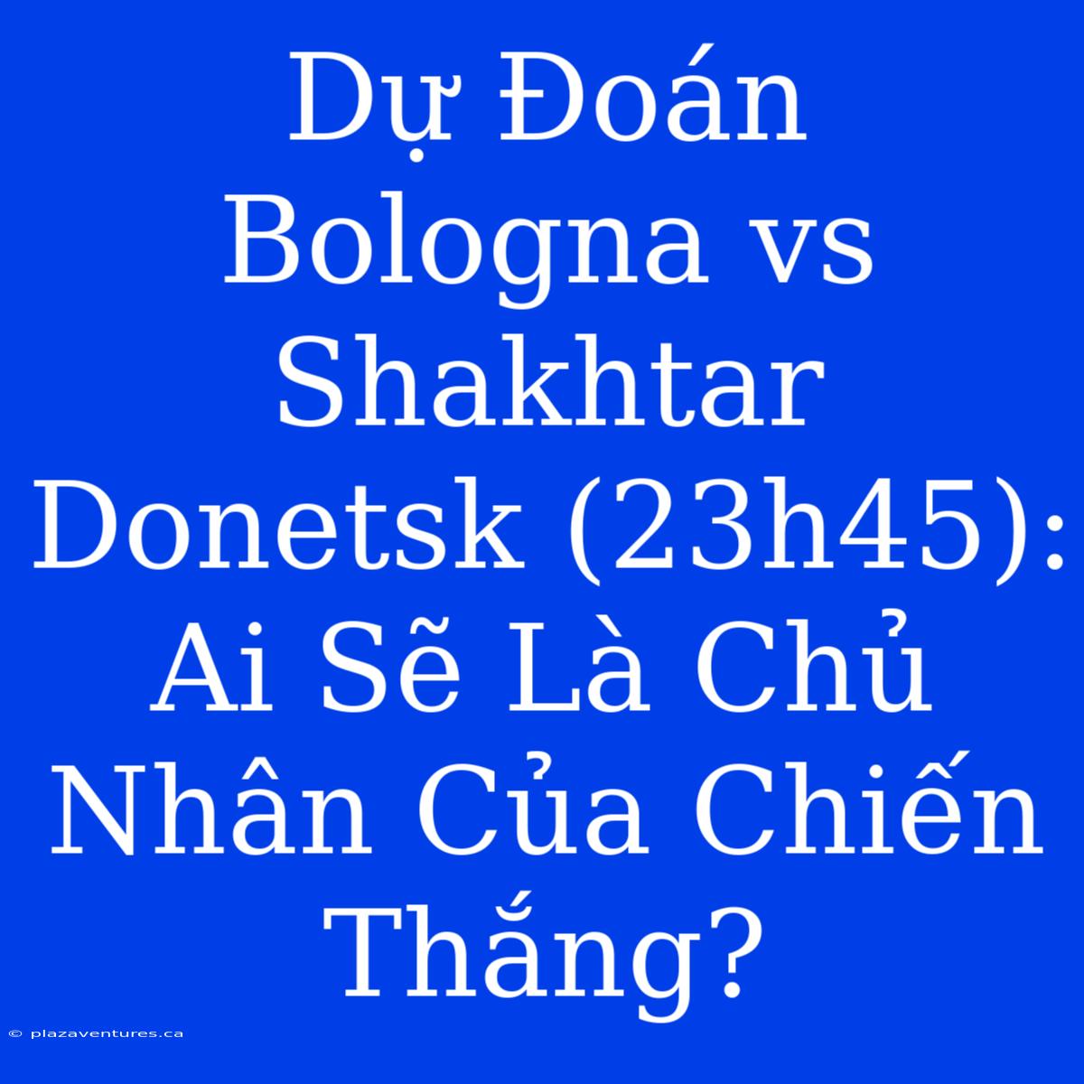 Dự Đoán Bologna Vs Shakhtar Donetsk (23h45): Ai Sẽ Là Chủ Nhân Của Chiến Thắng?