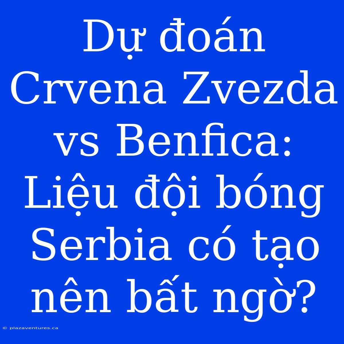 Dự Đoán Crvena Zvezda Vs Benfica: Liệu Đội Bóng Serbia Có Tạo Nên Bất Ngờ?