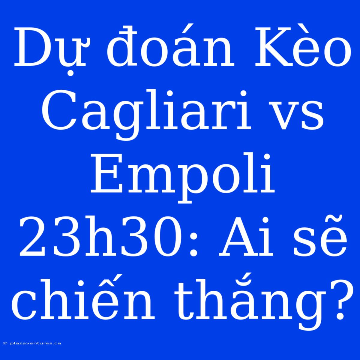 Dự Đoán Kèo Cagliari Vs Empoli 23h30: Ai Sẽ Chiến Thắng?