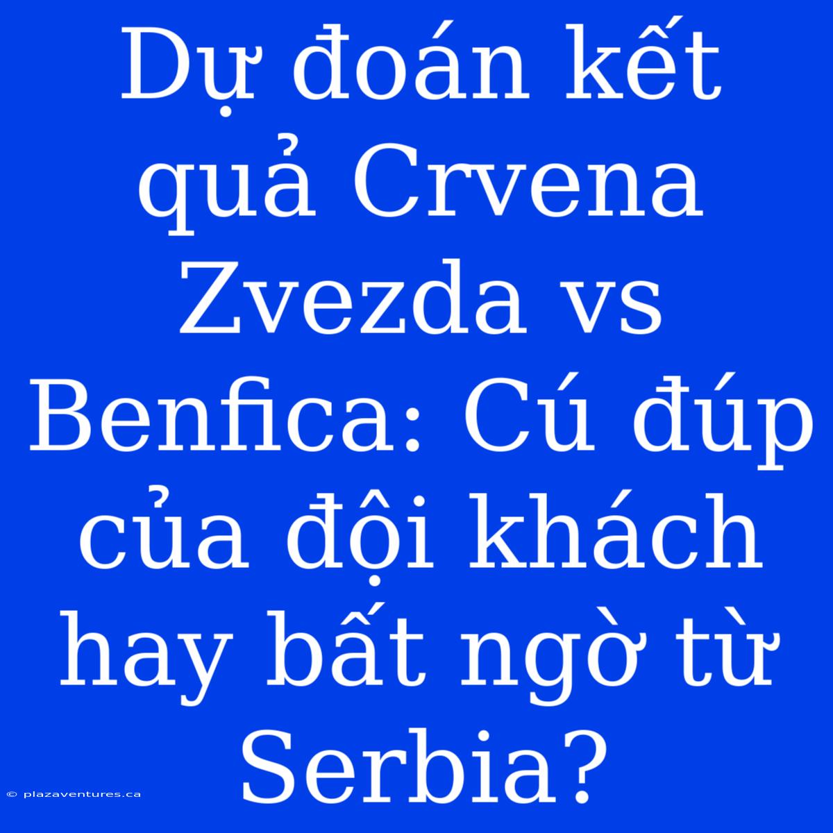 Dự Đoán Kết Quả Crvena Zvezda Vs Benfica: Cú Đúp Của Đội Khách Hay Bất Ngờ Từ Serbia?