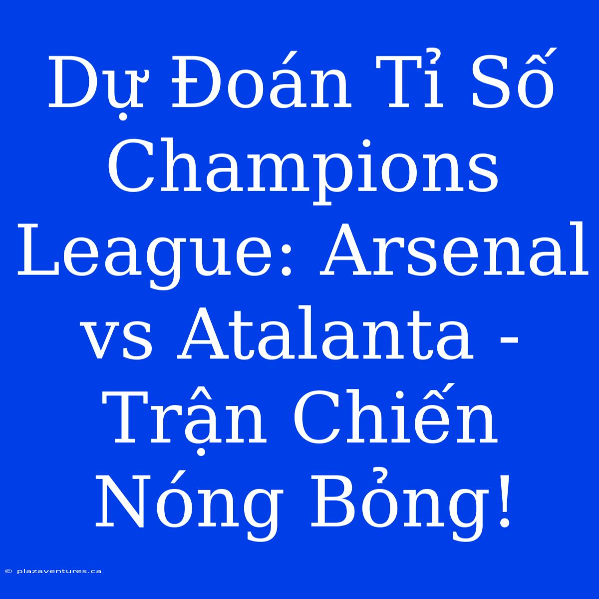 Dự Đoán Tỉ Số Champions League: Arsenal Vs Atalanta - Trận Chiến Nóng Bỏng!