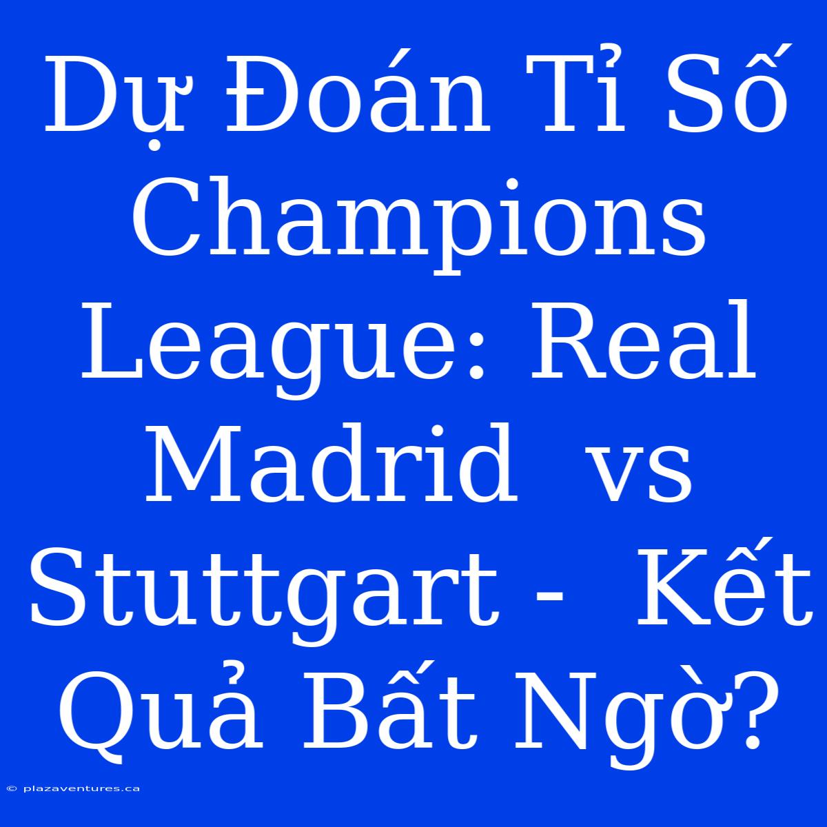 Dự Đoán Tỉ Số Champions League: Real Madrid  Vs Stuttgart -  Kết Quả Bất Ngờ?