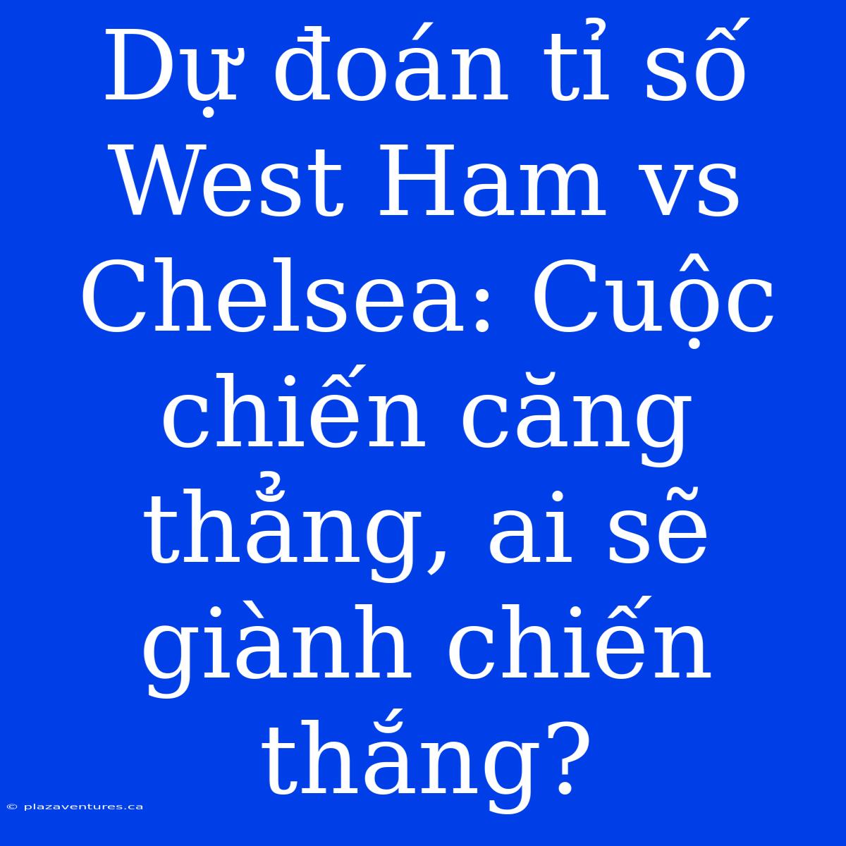 Dự Đoán Tỉ Số West Ham Vs Chelsea: Cuộc Chiến Căng Thẳng, Ai Sẽ Giành Chiến Thắng?