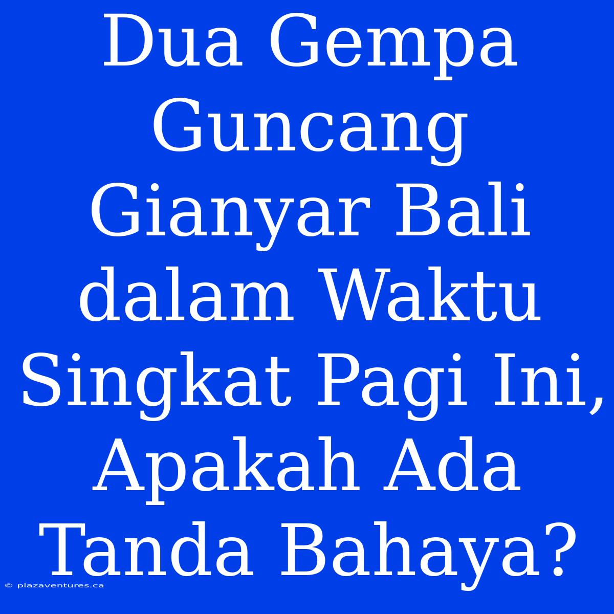 Dua Gempa Guncang Gianyar Bali Dalam Waktu Singkat Pagi Ini, Apakah Ada Tanda Bahaya?