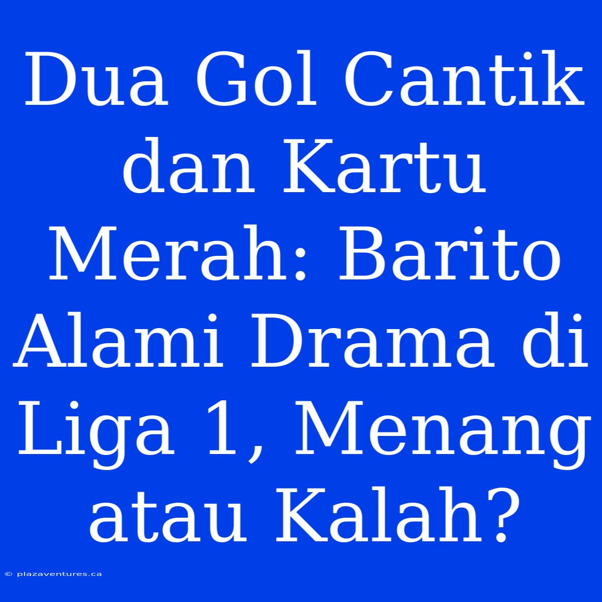 Dua Gol Cantik Dan Kartu Merah: Barito Alami Drama Di Liga 1, Menang Atau Kalah?