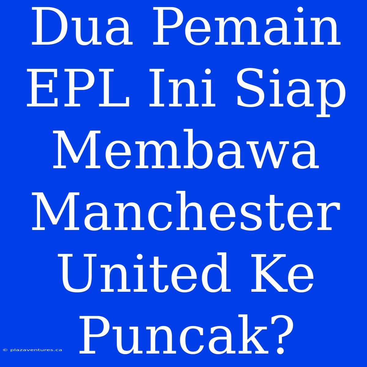 Dua Pemain EPL Ini Siap Membawa Manchester United Ke Puncak?