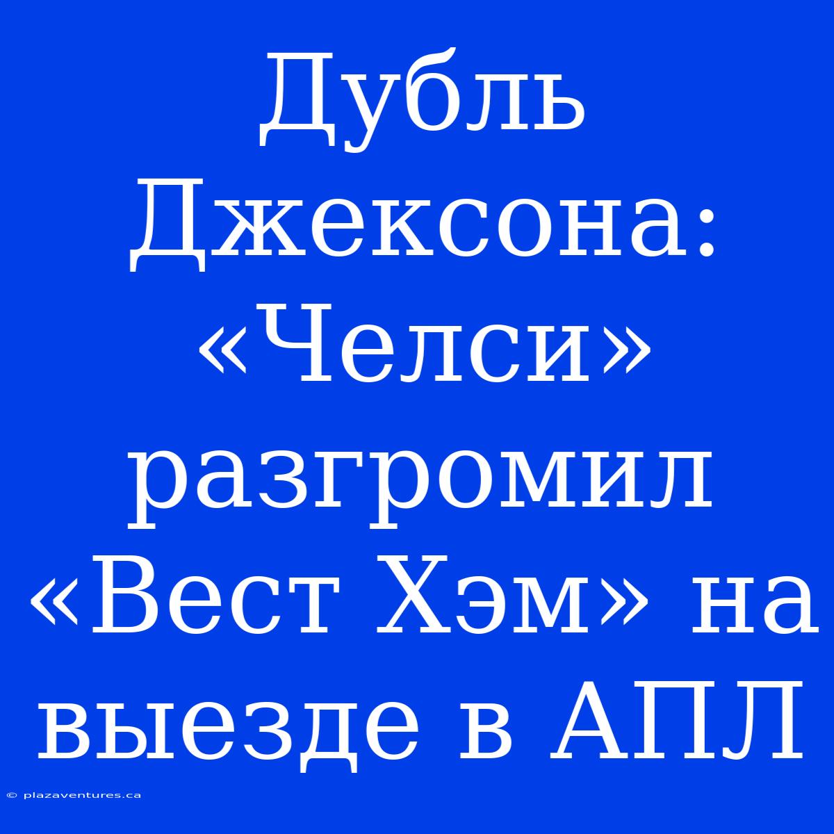 Дубль Джексона: «Челси» Разгромил «Вест Хэм» На Выезде В АПЛ