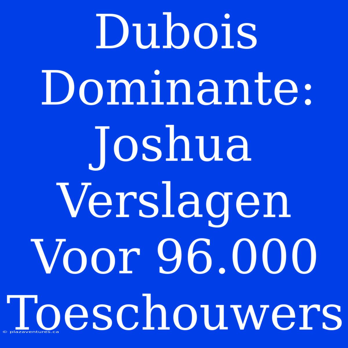 Dubois Dominante: Joshua Verslagen Voor 96.000 Toeschouwers